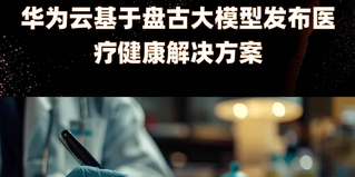 Huawei Cloud released healthcare solutions based on the Pangu Grand Model